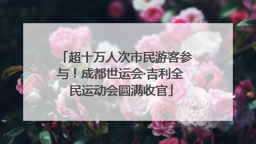 超十万人次市民游客参与！成都世运会·吉利全民运动会圆满收官