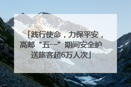 践行使命，力保平安，高邮“五一”期间安全护送旅客超6万人次