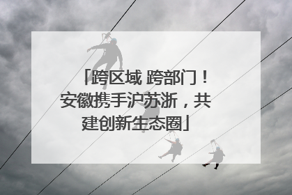 跨区域 跨部门！安徽携手沪苏浙，共建创新生态圈