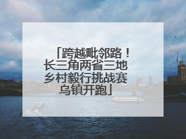 跨越毗邻路！长三角两省三地乡村毅行挑战赛乌镇开跑