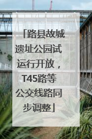 路县故城遗址公园试运行开放，T45路等公交线路同步调整