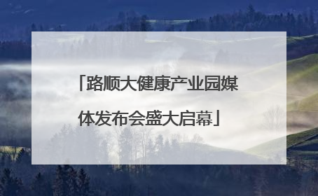 路顺大健康产业园媒体发布会盛大启幕