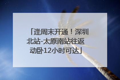 逢周末开通！深圳北站-太原南站往返动卧12小时可达