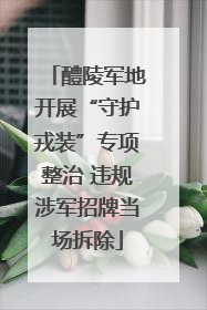 醴陵军地开展“守护戎装”专项整治 违规涉军招牌当场拆除