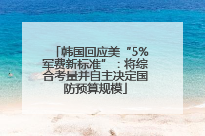 韩国回应美“5%军费新标准”：将综合考量并自主决定国防预算规模
