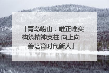 青岛崂山：唯正唯实构筑精神支柱 向上向善培育时代新人