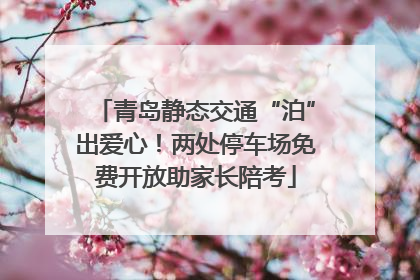 青岛静态交通“泊”出爱心！两处停车场免费开放助家长陪考