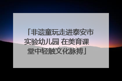 非遗童玩走进泰安市实验幼儿园 在美育课堂中轻触文化脉搏