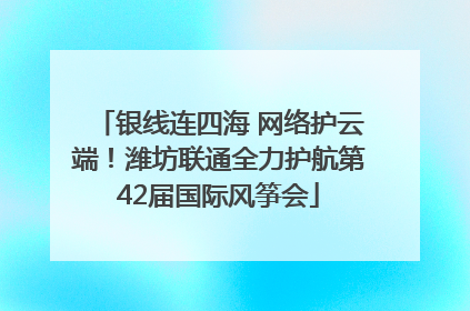 银线连四海 网络护云端！潍坊联通全力护航第42届国际风筝会