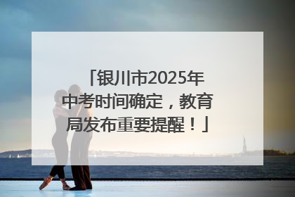 银川市2025年中考时间确定，教育局发布重要提醒！