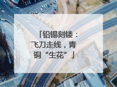 铅锡刻镂：飞刀走线，青铜“生花”