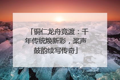 铜仁龙舟竞渡：千年传统焕新彩，桨声鼓韵续写传奇