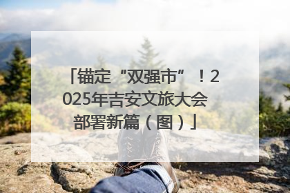锚定“双强市”！2025年吉安文旅大会部署新篇（图）