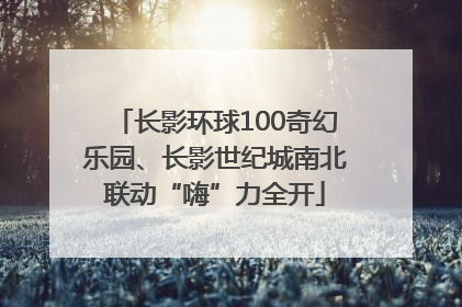 长影环球100奇幻乐园、长影世纪城南北联动“嗨”力全开