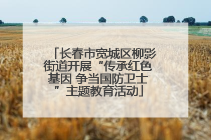 长春市宽城区柳影街道开展“传承红色基因 争当国防卫士”主题教育活动