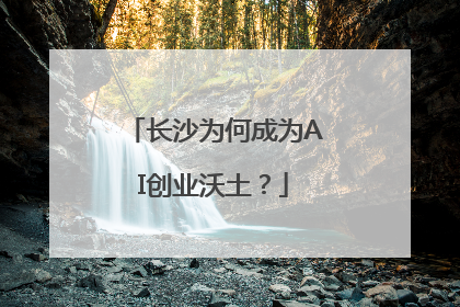 长沙为何成为AI创业沃土？