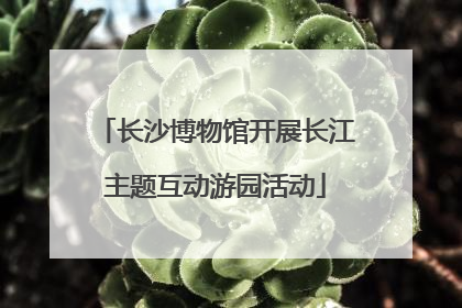 长沙博物馆开展长江主题互动游园活动