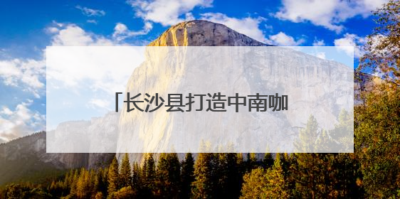 长沙县打造中南咖啡产业高地 签约7个咖啡产业项目