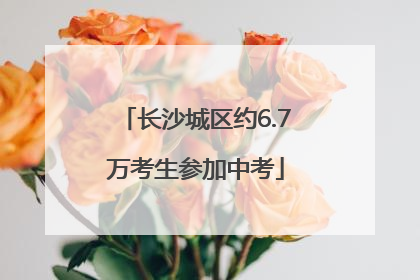 长沙城区约6.7万考生参加中考