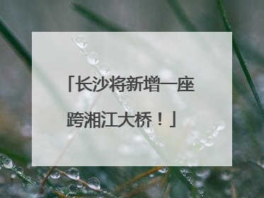 长沙将新增一座跨湘江大桥！