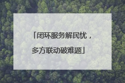 闭环服务解民忧，多方联动破难题