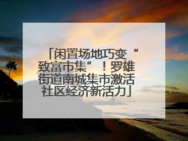 闲置场地巧变“致富市集”！罗雄街道南城集市激活社区经济新活力