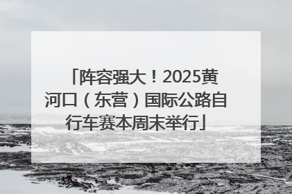 阵容强大！2025黄河口（东营）国际公路自行车赛本周末举行