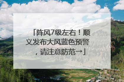 阵风7级左右！顺义发布大风蓝色预警，请注意防范→