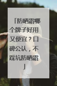防晒霜哪个牌子好用又便宜？口碑公认，不踩坑防晒霜