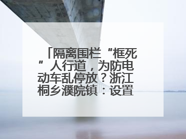 隔离围栏“框死”人行道，为防电动车乱停放？浙江桐乡濮院镇：设置有误，连夜整改
