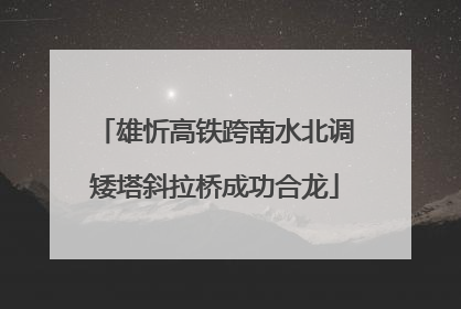 雄忻高铁跨南水北调矮塔斜拉桥成功合龙