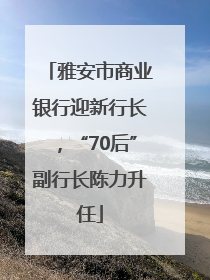 雅安市商业银行迎新行长，“70后”副行长陈力升任