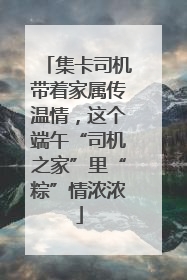 集卡司机带着家属传温情，这个端午“司机之家”里“粽”情浓浓