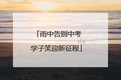雨中告别中考 学子笑迎新征程
