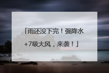 雨还没下完！强降水+7级大风，来袭！