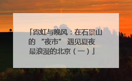 霓虹与晚风：在石景山的 “夜市” 遇见夏夜最浪漫的北京（一）