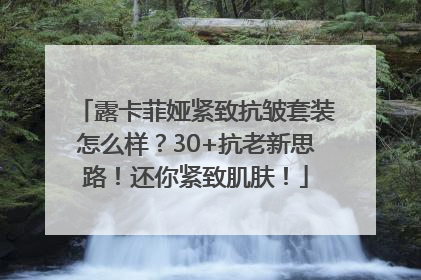 露卡菲娅紧致抗皱套装怎么样？30+抗老新思路！还你紧致肌肤！