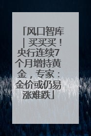 风口智库｜买买买！央行连续7个月增持黄金，专家：金价或仍易涨难跌