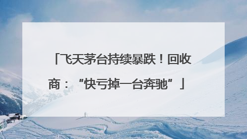 飞天茅台持续暴跌！回收商：“快亏掉一台奔驰”