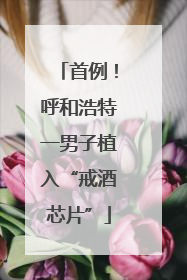 首例！呼和浩特一男子植入“戒酒芯片”