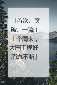 首次、突破、一流！上个周末，大国工程好消息不断