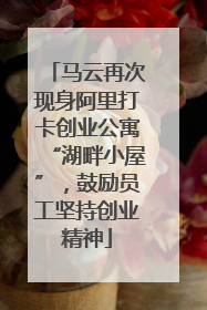 马云再次现身阿里打卡创业公寓“湖畔小屋”，鼓励员工坚持创业精神