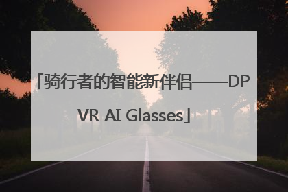 骑行者的智能新伴侣——DPVR AI Glasses