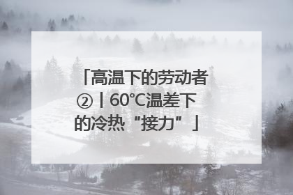高温下的劳动者②丨60℃温差下的冷热“接力”