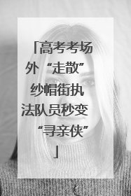 高考考场外“走散” 纱帽街执法队员秒变“寻亲侠”