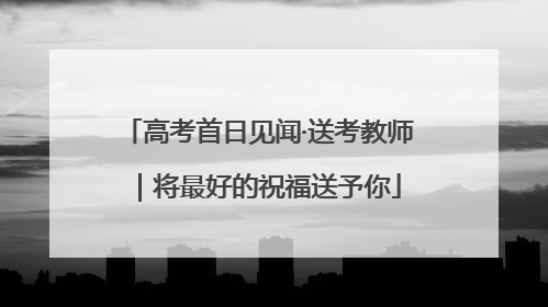 高考首日见闻·送考教师｜将最好的祝福送予你