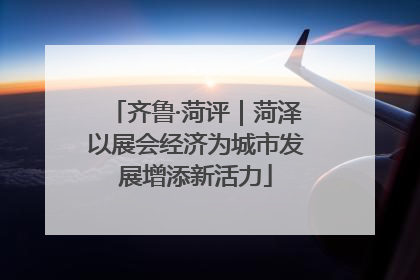 齐鲁·菏评｜菏泽以展会经济为城市发展增添新活力