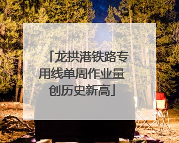 龙拱港铁路专用线单周作业量创历史新高