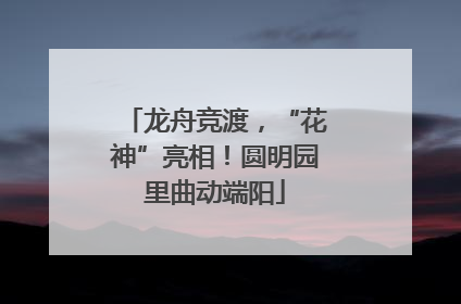 龙舟竞渡，“花神”亮相！圆明园里曲动端阳