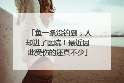 鱼一条没钓到，人却进了医院！最近因此受伤的还真不少